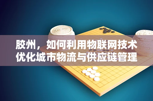 胶州，如何利用物联网技术优化城市物流与供应链管理？