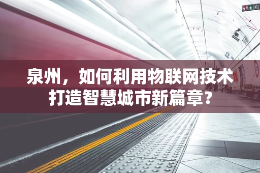 泉州，如何利用物联网技术打造智慧城市新篇章？