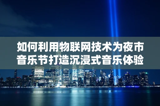 如何利用物联网技术为夜市音乐节打造沉浸式音乐体验？