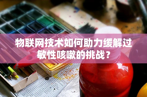 物联网技术如何助力缓解过敏性咳嗽的挑战？