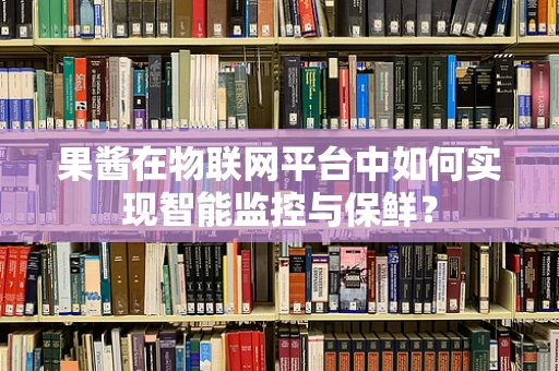 果酱在物联网平台中如何实现智能监控与保鲜？