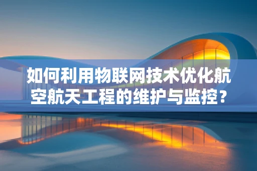 如何利用物联网技术优化航空航天工程的维护与监控？