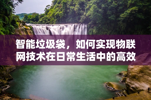 智能垃圾袋，如何实现物联网技术在日常生活中的高效应用？