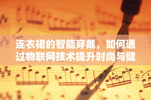 连衣裙的智能穿戴，如何通过物联网技术提升时尚与健康的双重体验？
