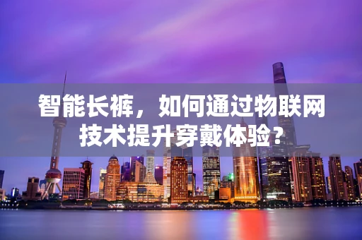 智能长裤，如何通过物联网技术提升穿戴体验？