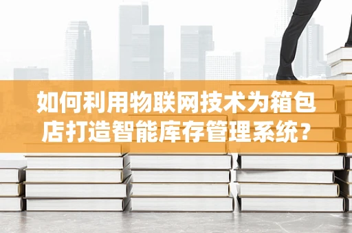 如何利用物联网技术为箱包店打造智能库存管理系统？