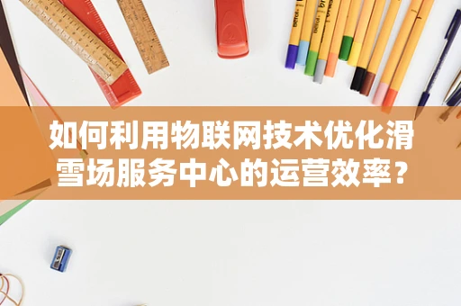 如何利用物联网技术优化滑雪场服务中心的运营效率？