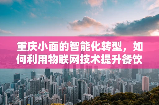 重庆小面的智能化转型，如何利用物联网技术提升餐饮体验？