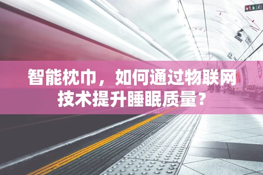 智能枕巾，如何通过物联网技术提升睡眠质量？