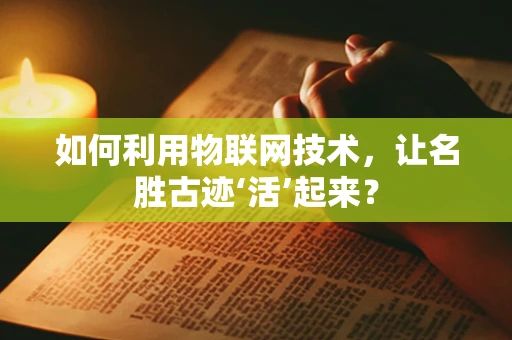 如何利用物联网技术，让名胜古迹‘活’起来？