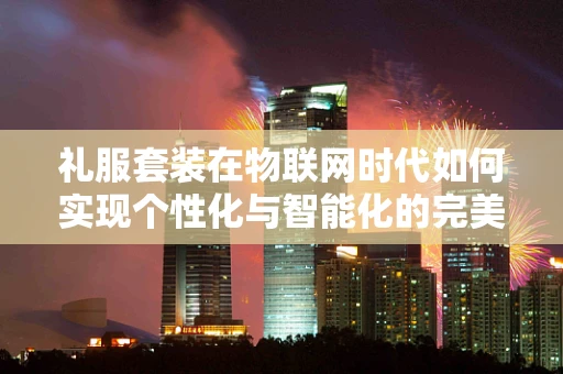 礼服套装在物联网时代如何实现个性化与智能化的完美融合？