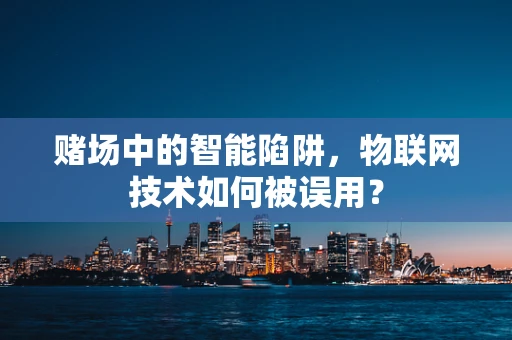 赌场中的智能陷阱，物联网技术如何被误用？