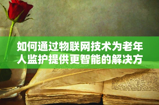如何通过物联网技术为老年人监护提供更智能的解决方案？
