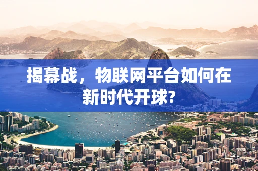 揭幕战，物联网平台如何在新时代开球?