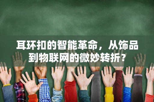 耳环扣的智能革命，从饰品到物联网的微妙转折？