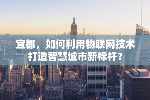 宜都，如何利用物联网技术打造智慧城市新标杆？