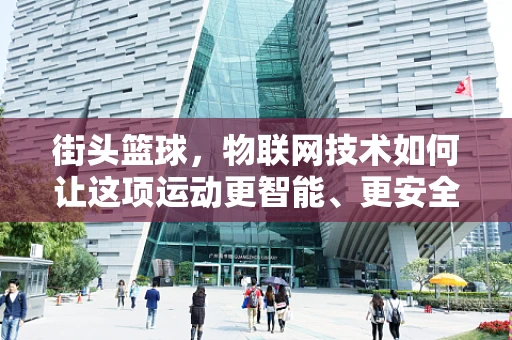 街头篮球，物联网技术如何让这项运动更智能、更安全？
