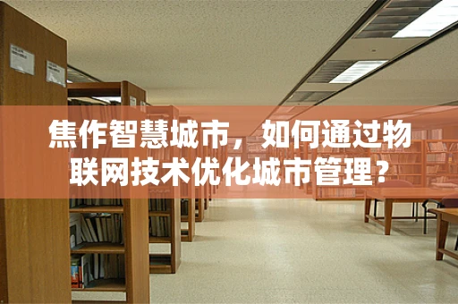 焦作智慧城市，如何通过物联网技术优化城市管理？
