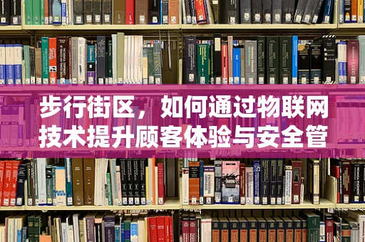 步行街区，如何通过物联网技术提升顾客体验与安全管理？