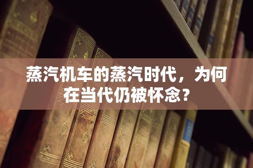 蒸汽机车的蒸汽时代，为何在当代仍被怀念？