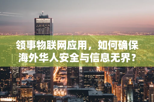 领事物联网应用，如何确保海外华人安全与信息无界？