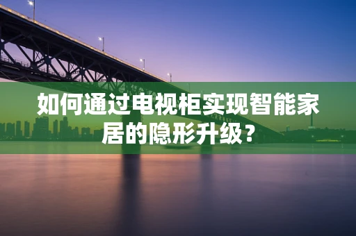 如何通过电视柜实现智能家居的隐形升级？