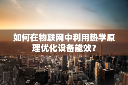 如何在物联网中利用热学原理优化设备能效？