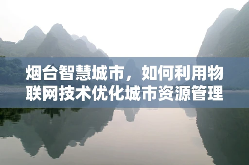 烟台智慧城市，如何利用物联网技术优化城市资源管理？