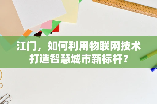 江门，如何利用物联网技术打造智慧城市新标杆？