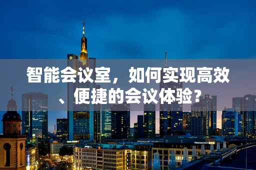 智能会议室，如何实现高效、便捷的会议体验？