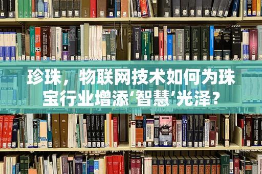 珍珠，物联网技术如何为珠宝行业增添‘智慧’光泽？