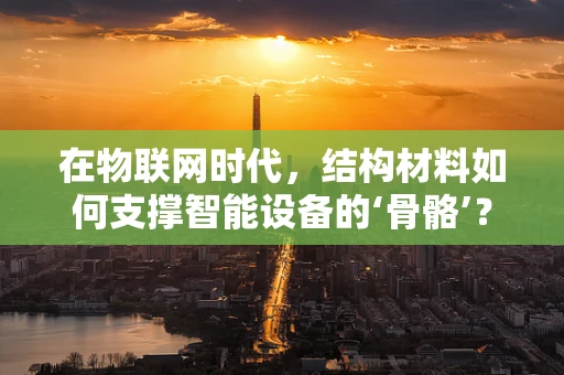 在物联网时代，结构材料如何支撑智能设备的‘骨骼’？