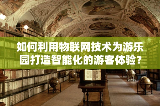 如何利用物联网技术为游乐园打造智能化的游客体验？