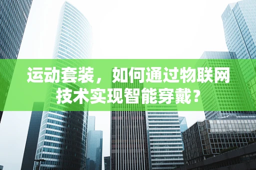 运动套装，如何通过物联网技术实现智能穿戴？