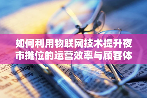 如何利用物联网技术提升夜市摊位的运营效率与顾客体验？