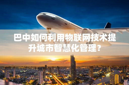 巴中如何利用物联网技术提升城市智慧化管理？