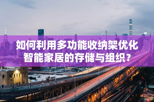 如何利用多功能收纳架优化智能家居的存储与组织？
