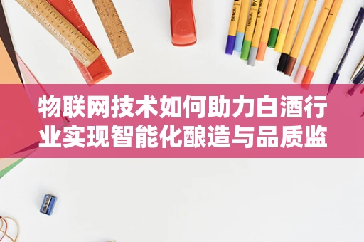 物联网技术如何助力白酒行业实现智能化酿造与品质监控？