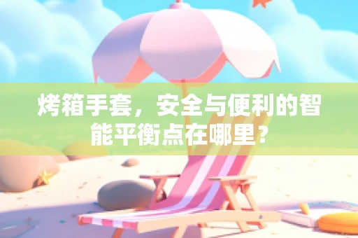 烤箱手套，安全与便利的智能平衡点在哪里？