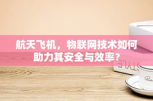 航天飞机，物联网技术如何助力其安全与效率？