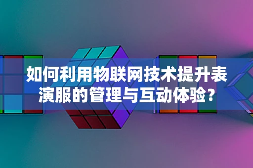 如何利用物联网技术提升表演服的管理与互动体验？