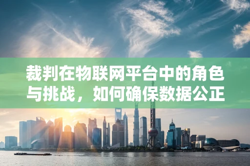裁判在物联网平台中的角色与挑战，如何确保数据公正性？