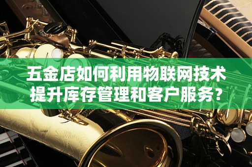 五金店如何利用物联网技术提升库存管理和客户服务？