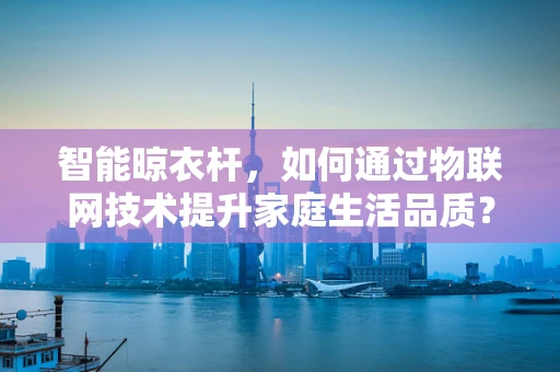 智能晾衣杆，如何通过物联网技术提升家庭生活品质？