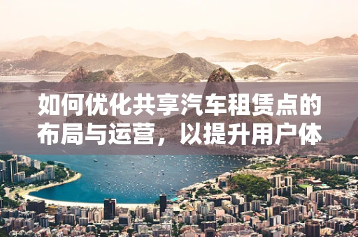 如何优化共享汽车租赁点的布局与运营，以提升用户体验？
