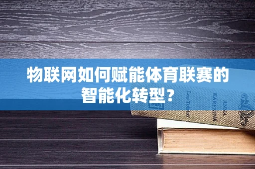 物联网如何赋能体育联赛的智能化转型？