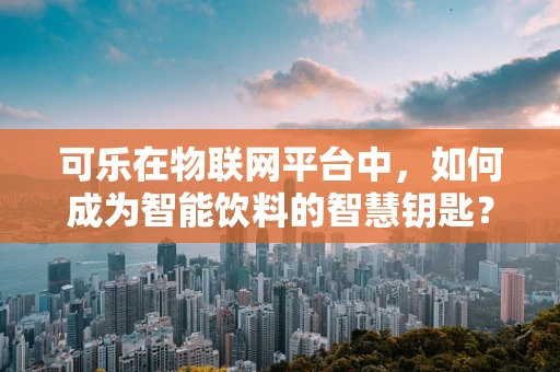 可乐在物联网平台中，如何成为智能饮料的智慧钥匙？
