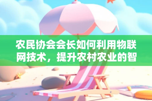 农民协会会长如何利用物联网技术，提升农村农业的智能化管理水平？