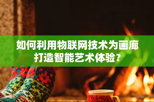 如何利用物联网技术为画廊打造智能艺术体验？