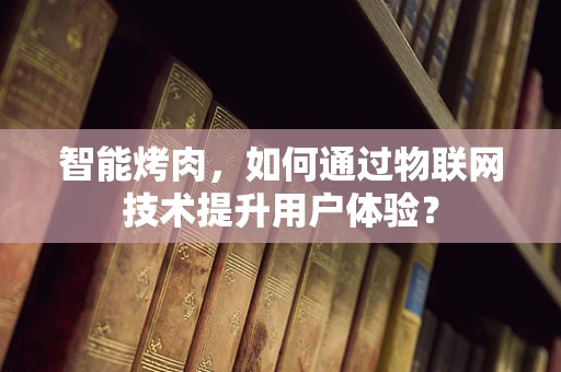 智能烤肉，如何通过物联网技术提升用户体验？